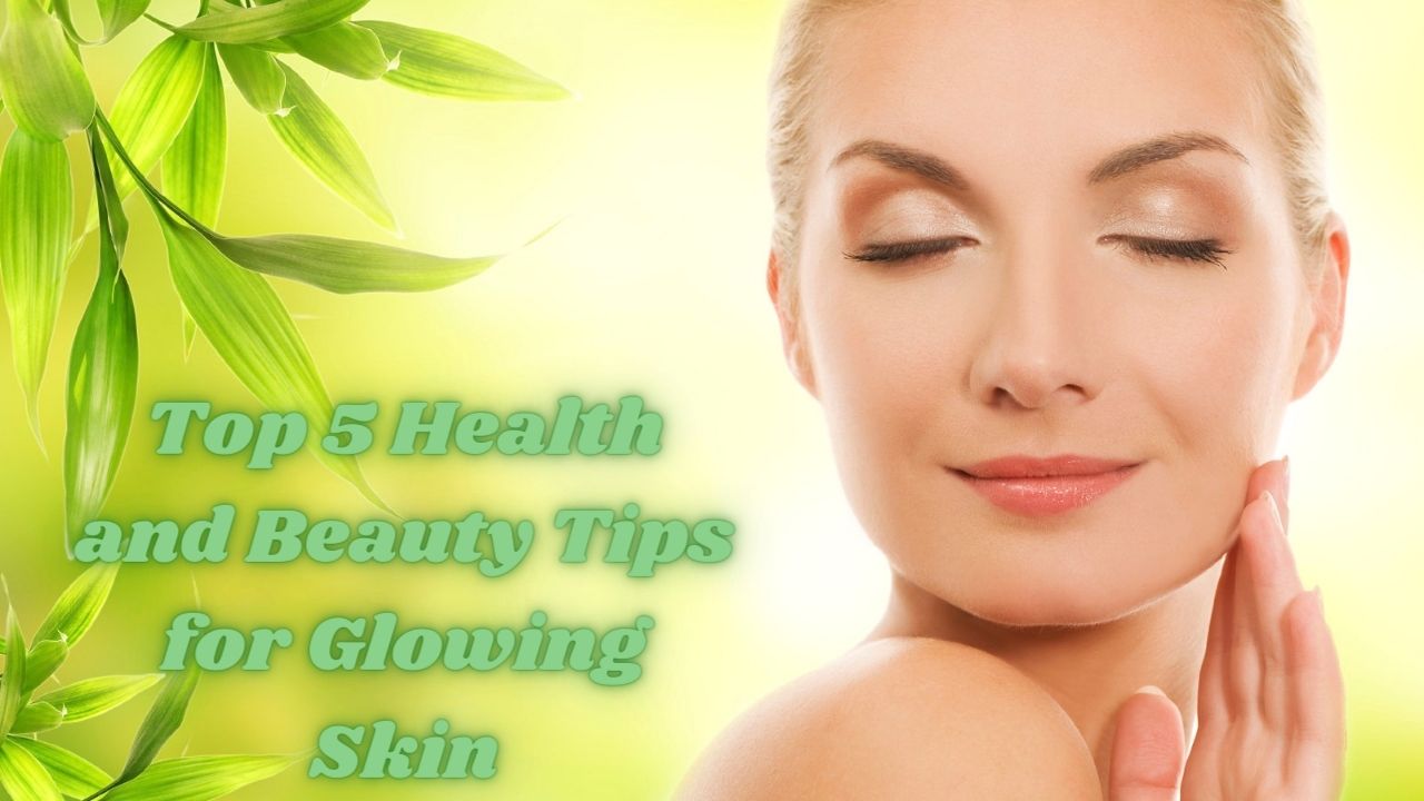 Top 5 Health and Beauty Tips for Glowing Skin