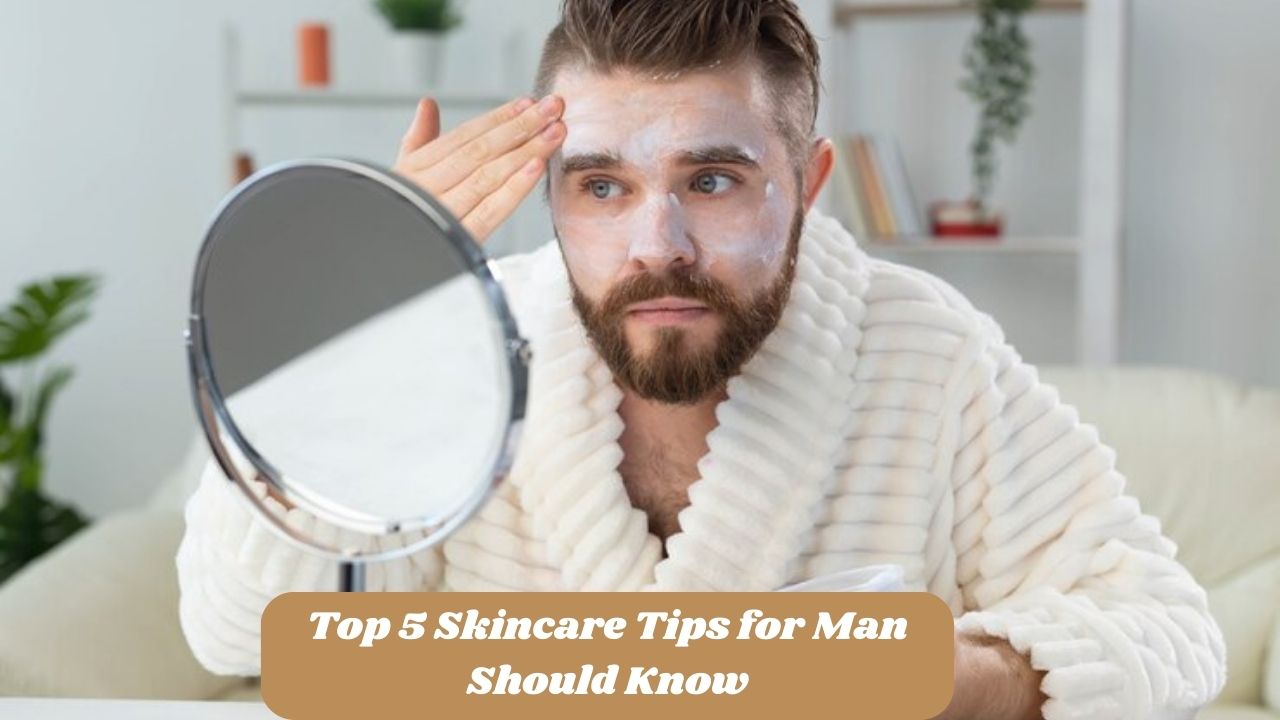 Top 5 Skincare Tips for Man Should Know